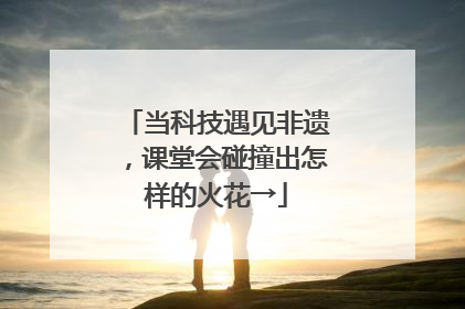 当科技遇见非遗，课堂会碰撞出怎样的火花→
