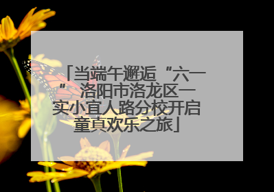 当端午邂逅“六一” 洛阳市洛龙区一实小宜人路分校开启童真欢乐之旅
