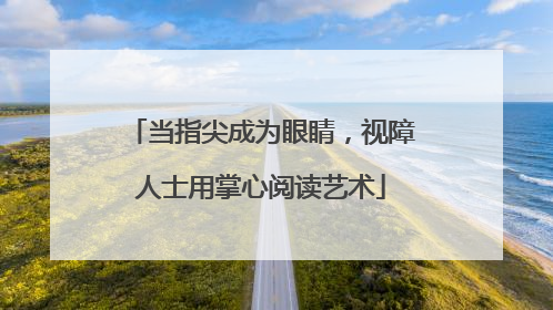 当指尖成为眼睛，视障人士用掌心阅读艺术