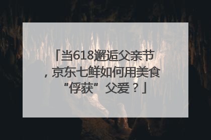 当618邂逅父亲节，京东七鲜如何用美食“俘获”父爱？