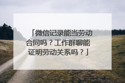 微信记录能当劳动合同吗？工作群聊能证明劳动关系吗？