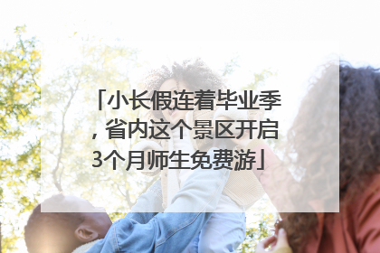 小长假连着毕业季，省内这个景区开启3个月师生免费游