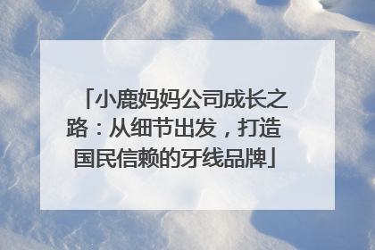 小鹿妈妈公司成长之路：从细节出发，打造国民信赖的牙线品牌