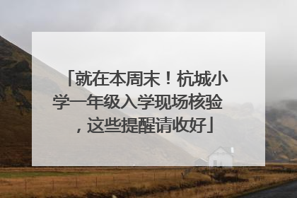 就在本周末！杭城小学一年级入学现场核验，这些提醒请收好