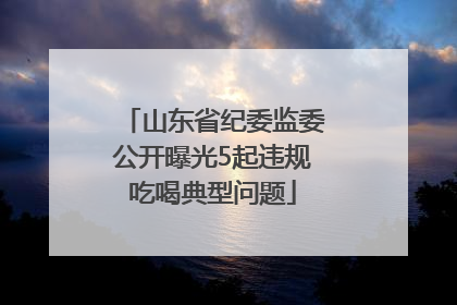 山东省纪委监委公开曝光5起违规吃喝典型问题