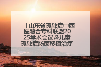 山东省孤独症中西医融合专科联盟2025学术会议暨儿童孤独症肠菌移植治疗技术培训举办
