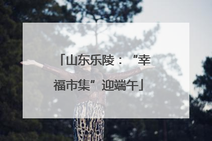 山东乐陵：“幸福市集”迎端午