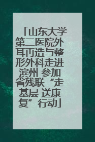 山东大学第二医院外耳再造与整形外科走进滨州 参加省残联“走基层 送康复”行动