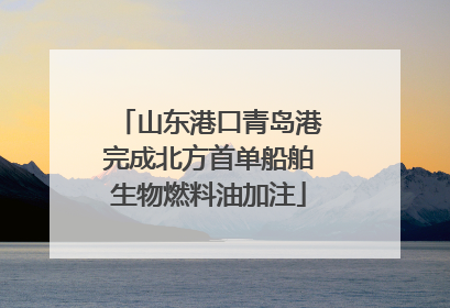 山东港口青岛港完成北方首单船舶生物燃料油加注