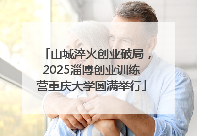 山城淬火创业破局，2025淄博创业训练营重庆大学圆满举行