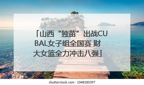 山西“独苗”出战CUBAL女子组全国赛 财大女篮全力冲击八强