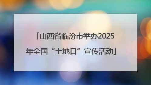 山西省临汾市举办2025年全国“土地日”宣传活动