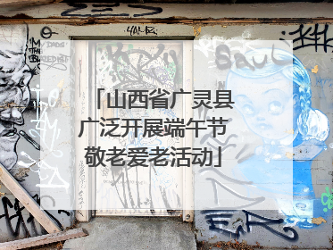 山西省广灵县广泛开展端午节敬老爱老活动