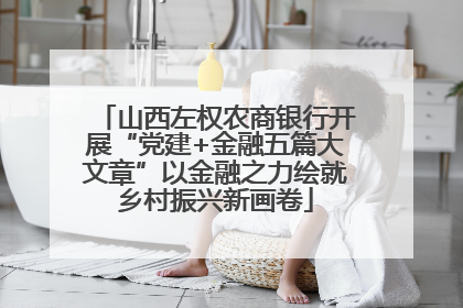 山西左权农商银行开展“党建+金融五篇大文章”以金融之力绘就乡村振兴新画卷
