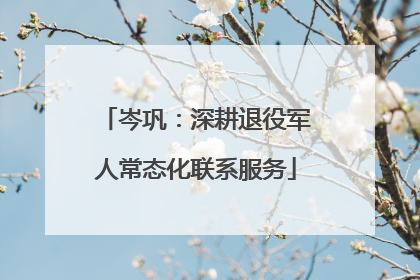 岑巩：深耕退役军人常态化联系服务