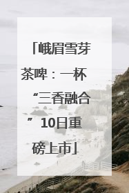 峨眉雪芽茶啤：一杯“三香融合”10日重磅上市