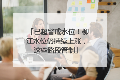 已超警戒水位！柳江水位仍持续上涨，这些路段管制