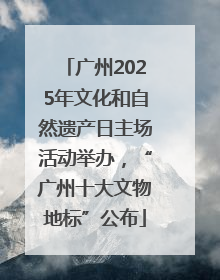 广州2025年文化和自然遗产日主场活动举办，“广州十大文物地标”公布