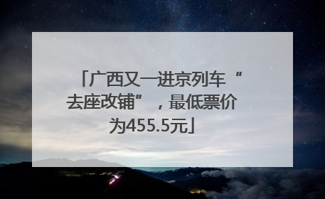 广西又一进京列车“去座改铺”，最低票价为455.5元