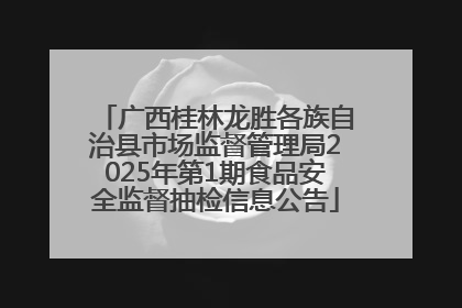 广西桂林龙胜各族自治县市场监督管理局2025年第1期食品安全监督抽检信息公告