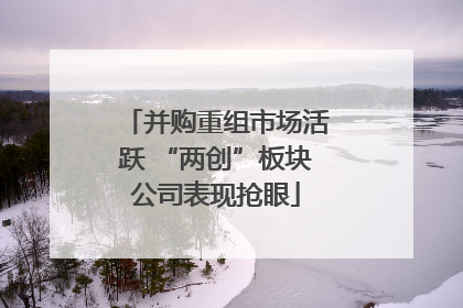 并购重组市场活跃 “两创”板块公司表现抢眼