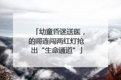 幼童昏迷送医，的哥连闯两红灯抢出“生命通道”