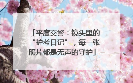 平度交警：镜头里的“护考日记”，每一张照片都是无声的守护