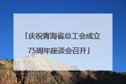 庆祝青海省总工会成立75周年座谈会召开