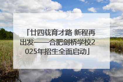廿四载育才路 新程再出发——合肥剑桥学校2025年招生全面启动