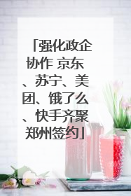 强化政企协作 京东、苏宁、美团、饿了么、快手齐聚郑州签约