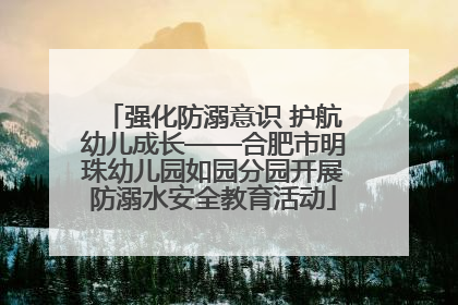 强化防溺意识 护航幼儿成长——合肥市明珠幼儿园如园分园开展防溺水安全教育活动