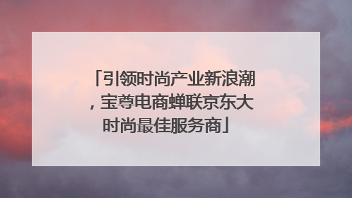 引领时尚产业新浪潮，宝尊电商蝉联京东大时尚最佳服务商