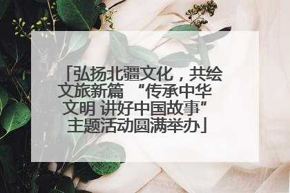 弘扬北疆文化，共绘文旅新篇 “传承中华文明 讲好中国故事” 主题活动圆满举办