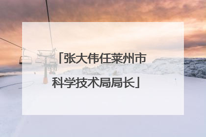 张大伟任莱州市科学技术局局长
