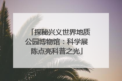 探秘兴义世界地质公园博物馆：科学展陈点亮科普之光