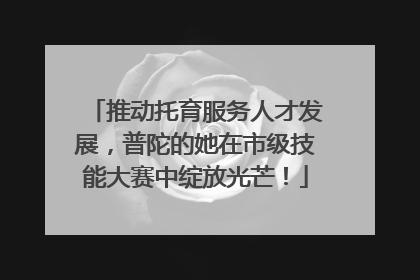 推动托育服务人才发展，普陀的她在市级技能大赛中绽放光芒！
