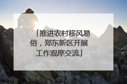 推进农村移风易俗，郑东新区开展工作观摩交流
