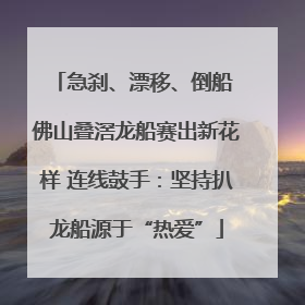 急刹、漂移、倒船 佛山叠滘龙船赛出新花样 连线鼓手：坚持扒龙船源于“热爱”