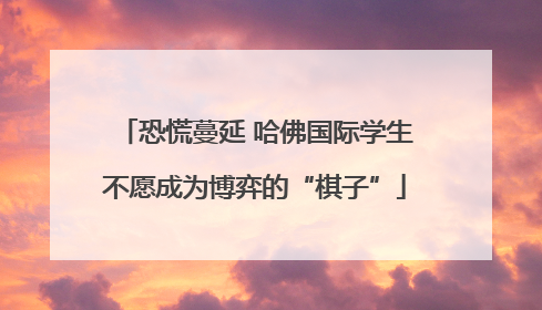 恐慌蔓延 哈佛国际学生不愿成为博弈的“棋子”