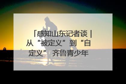 感知山东记者谈｜从“被定义”到“自定义” 齐鲁青少年书写时代新篇