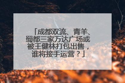 成都双流、青羊、蜀都三家万达广场或被王健林打包出售，谁将接手运营？