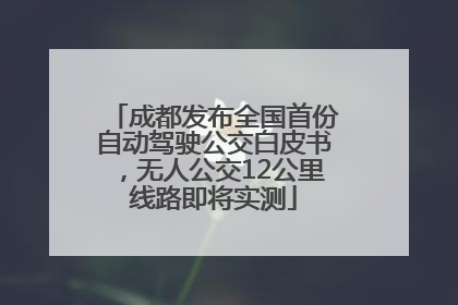 成都发布全国首份自动驾驶公交白皮书，无人公交12公里线路即将实测