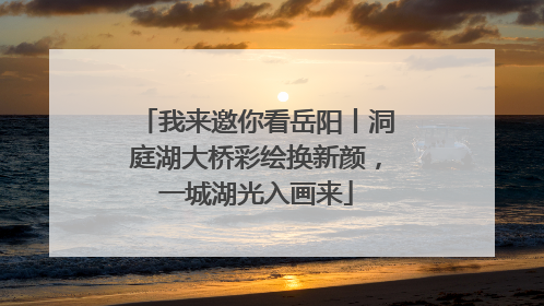 我来邀你看岳阳丨洞庭湖大桥彩绘换新颜，一城湖光入画来