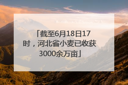 截至6月18日17时，河北省小麦已收获3000余万亩