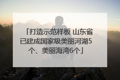 打造示范样板 山东省已建成国家级美丽河湖5个、美丽海湾6个