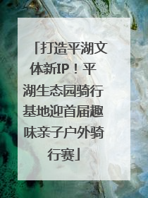 打造平湖文体新IP！平湖生态园骑行基地迎首届趣味亲子户外骑行赛