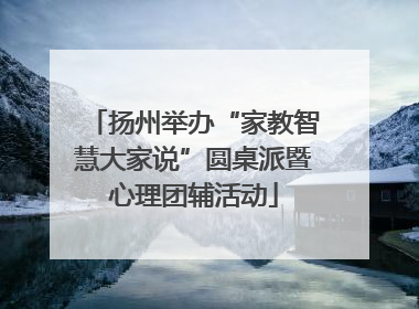 扬州举办“家教智慧大家说”圆桌派暨心理团辅活动