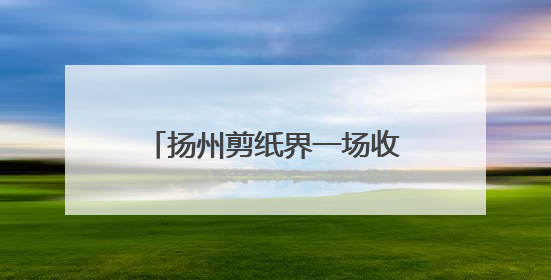 扬州剪纸界一场收徒仪式引发关注，两位“高足”代表了非遗传承的双轨力量