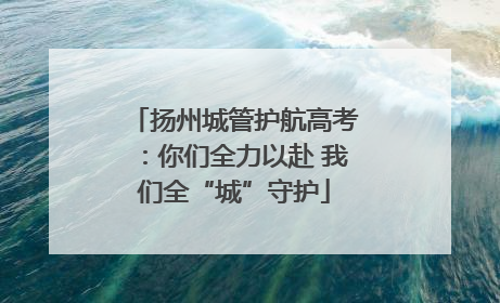 扬州城管护航高考：你们全力以赴 我们全“城”守护