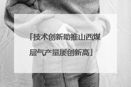 技术创新助推山西煤层气产量屡创新高